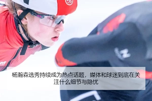 杨瀚森选秀持续成为热点话题，媒体和球迷到底在关注什么细节与隐忧